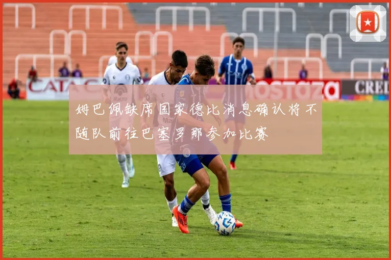 姆巴佩缺席国家德比消息确认将不随队前往巴塞罗那参加比赛