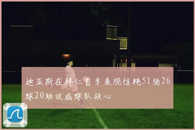 迪亚斯在拜仁首季表现惊艳51场26球20助攻成球队核心