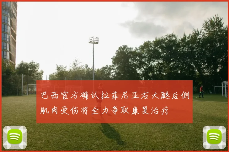 巴西官方确认拉菲尼亚右大腿后侧肌肉受伤将全力争取康复治疗