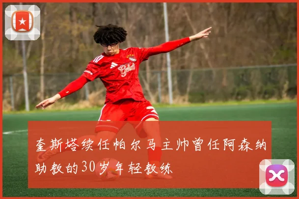 奎斯塔续任帕尔马主帅曾任阿森纳助教的30岁年轻教练