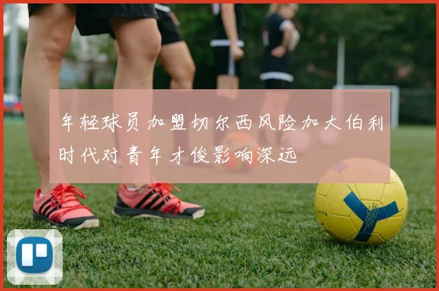 年轻球员加盟切尔西风险加大伯利时代对青年才俊影响深远