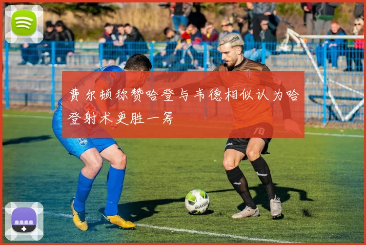 费尔顿称赞哈登与韦德相似认为哈登射术更胜一筹