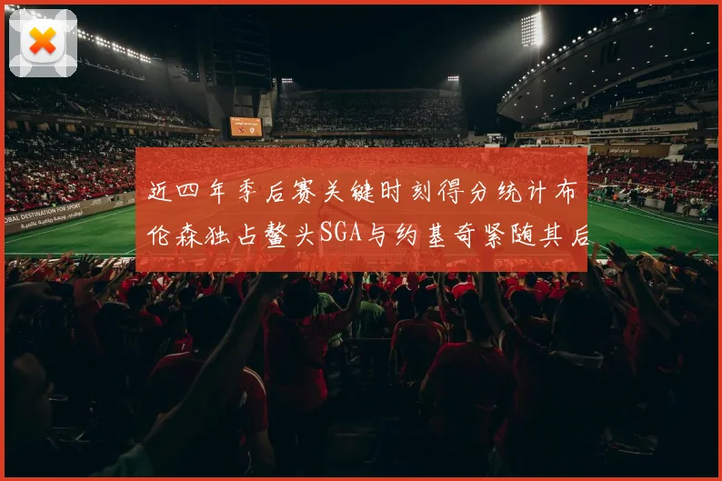 近四年季后赛关键时刻得分统计布伦森独占鳌头SGA与约基奇紧随其后