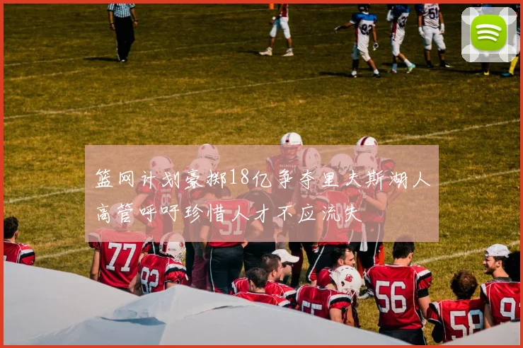 篮网计划豪掷18亿争夺里夫斯湖人高管呼吁珍惜人才不应流失