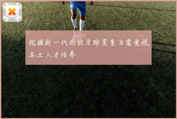 挖掘新一代西班牙球星皇马需重视本土人才培养
