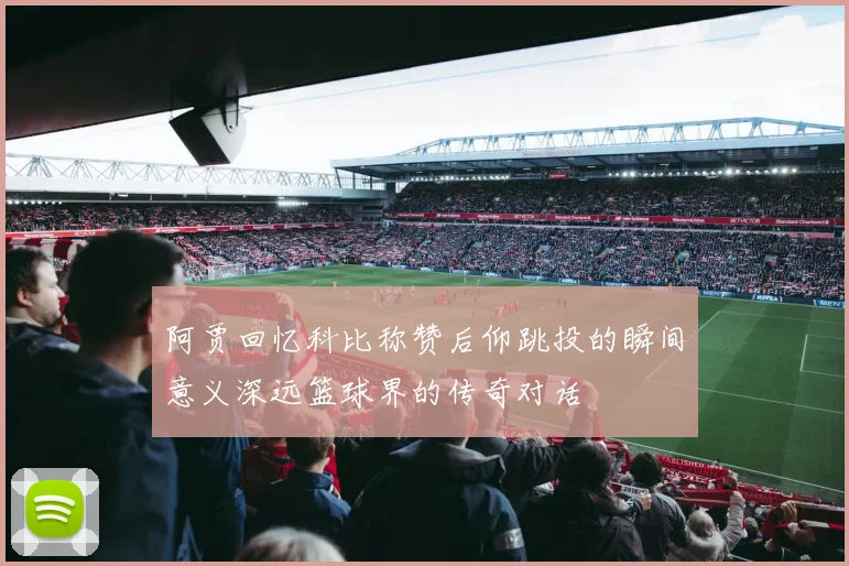 阿贾回忆科比称赞后仰跳投的瞬间意义深远篮球界的传奇对话