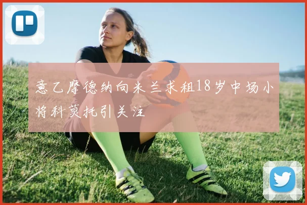 意乙摩德纳向米兰求租18岁中场小将科莫托引关注