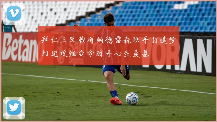 拜仁三叉戟海纳德雷森联手打造梦幻进攻组合令对手心生羡慕