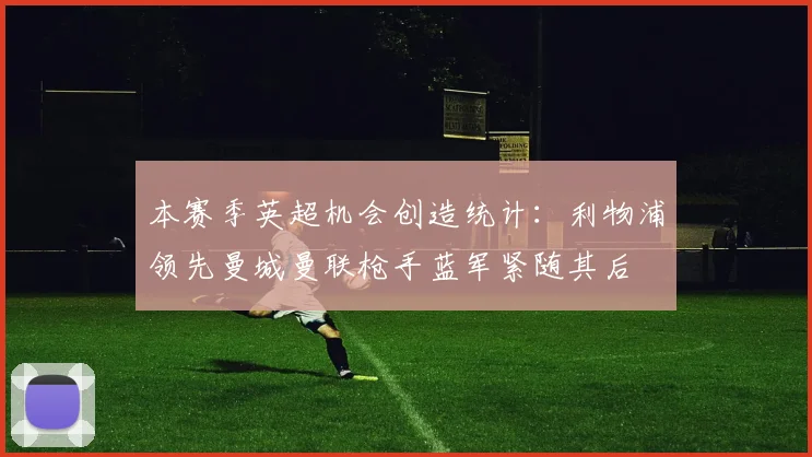 本赛季英超机会创造统计：利物浦领先曼城曼联枪手蓝军紧随其后