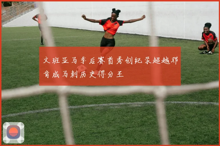 文班亚马季后赛首秀创纪录超越邓肯成马刺历史得分王