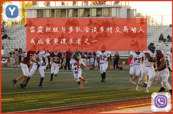 雷霆积极与多队洽谈多特交易湖人或成重要追求者之一
