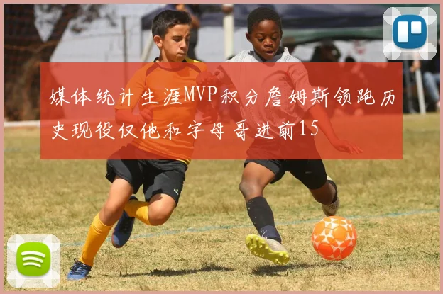 媒体统计生涯MVP积分詹姆斯领跑历史现役仅他和字母哥进前15