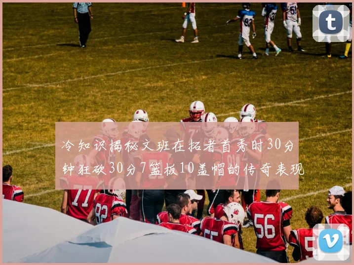 冷知识揭秘文班在拓者首秀时30分钟狂砍30分7篮板10盖帽的传奇表现