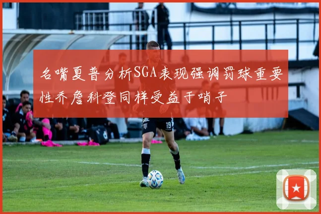 名嘴夏普分析SGA表现强调罚球重要性乔詹科登同样受益于哨子