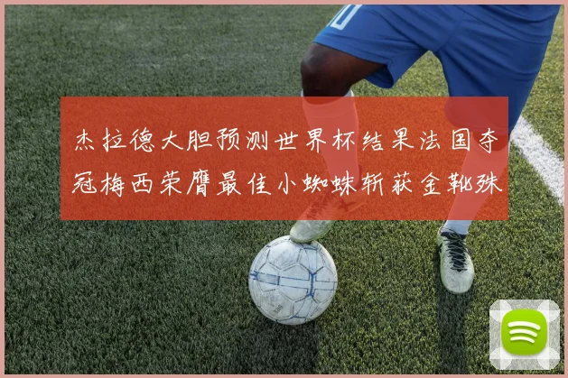 杰拉德大胆预测世界杯结果法国夺冠梅西荣膺最佳小蜘蛛斩获金靴殊荣