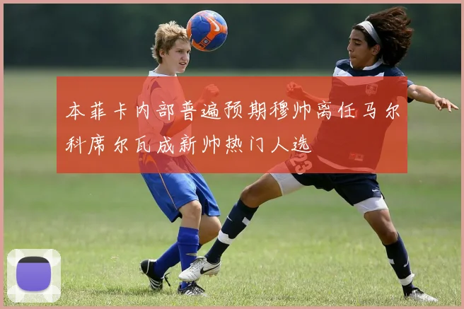 本菲卡内部普遍预期穆帅离任马尔科席尔瓦成新帅热门人选
