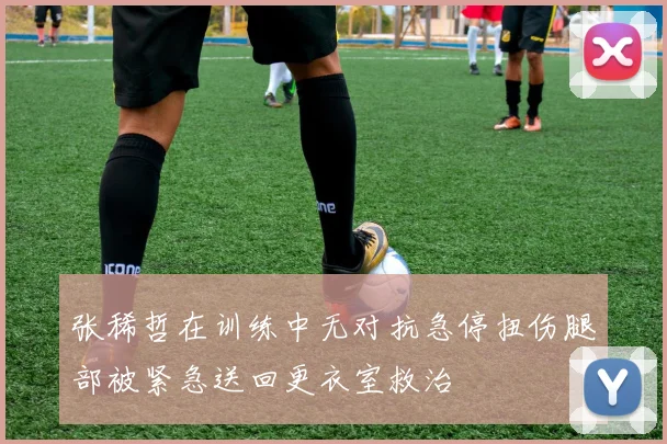 张稀哲在训练中无对抗急停扭伤腿部被紧急送回更衣室救治