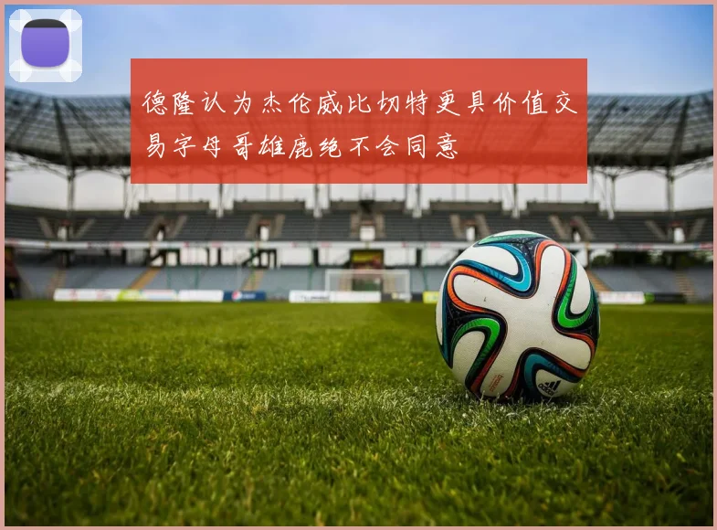 德隆认为杰伦威比切特更具价值交易字母哥雄鹿绝不会同意