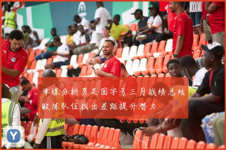 津媒分析男足国字号三月战绩总结锻炼队伍找出差距提升潜力