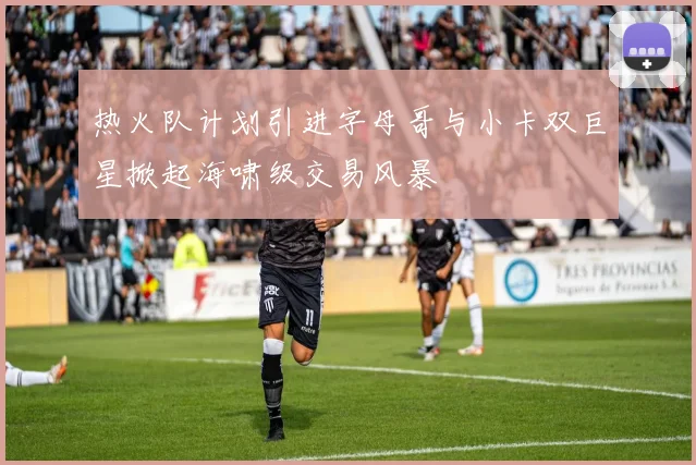 热火队计划引进字母哥与小卡双巨星掀起海啸级交易风暴