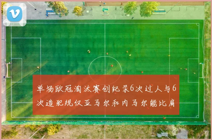 单场欧冠淘汰赛创纪录6次过人与6次造犯规仅亚马尔和内马尔能比肩
