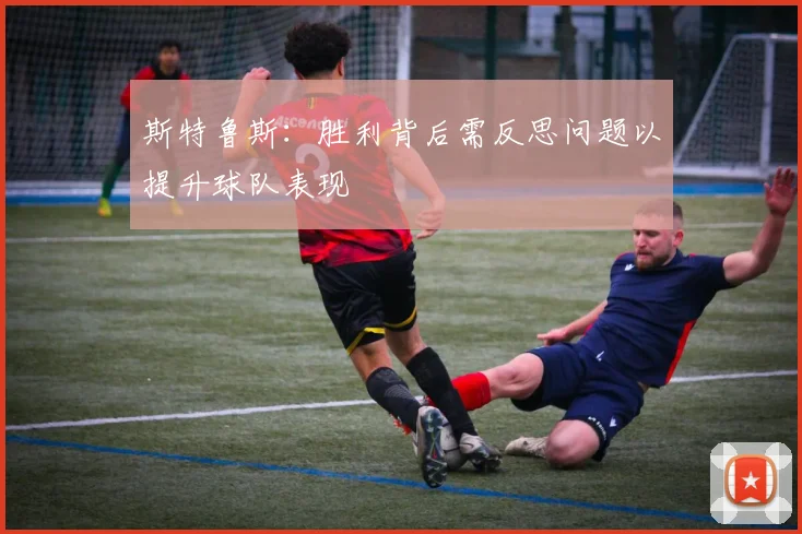 斯特鲁斯：胜利背后需反思问题以提升球队表现
