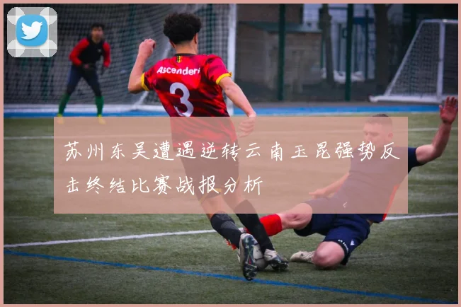 苏州东吴遭遇逆转云南玉昆强势反击终结比赛战报分析