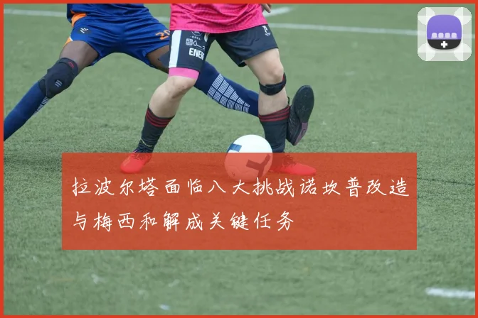 拉波尔塔面临八大挑战诺坎普改造与梅西和解成关键任务