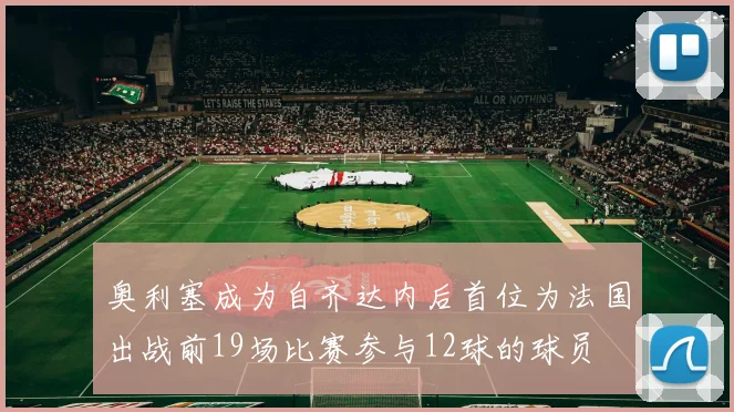 奥利塞成为自齐达内后首位为法国出战前19场比赛参与12球的球员
