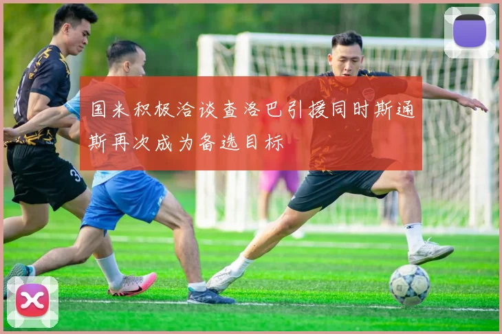 国米积极洽谈查洛巴引援同时斯通斯再次成为备选目标