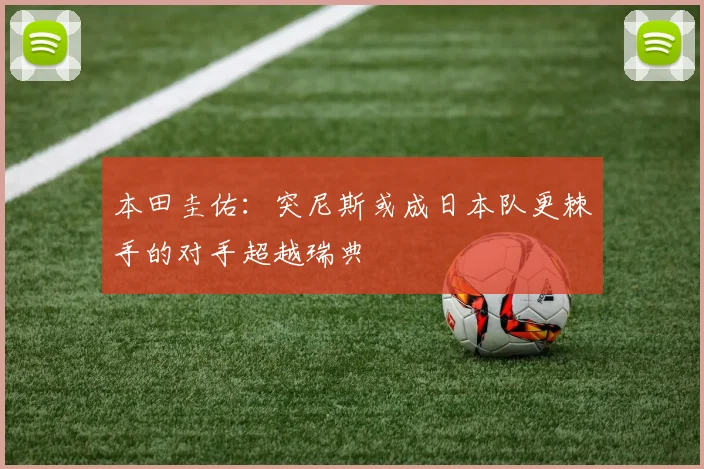 本田圭佑：突尼斯或成日本队更棘手的对手超越瑞典