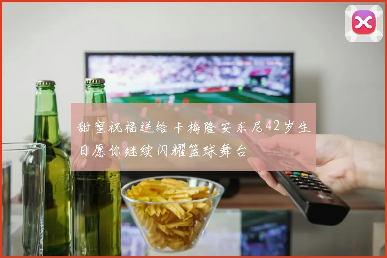甜蜜祝福送给卡梅隆安东尼42岁生日愿你继续闪耀篮球舞台