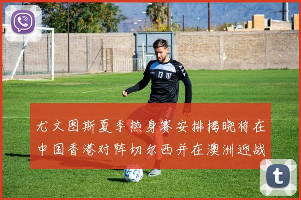 尤文图斯夏季热身赛安排揭晓将在中国香港对阵切尔西并在澳洲迎战国米
