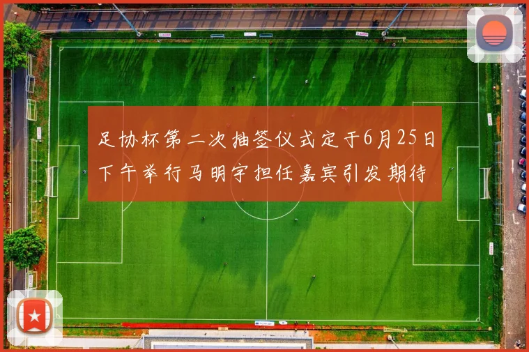 足协杯第二次抽签仪式定于6月25日下午举行马明宇担任嘉宾引发期待