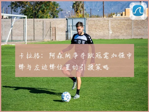 卡拉格：阿森纳争夺欧冠需加强中锋与左边锋位置的引援策略